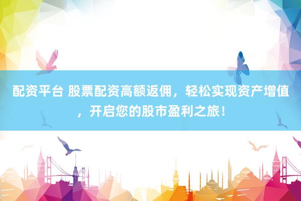 配资平台 股票配资高额返佣，轻松实现资产增值，开启您的股市盈利之旅！