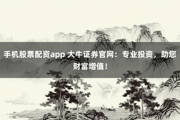 手机股票配资app 大牛证券官网：专业投资，助您财富增值！