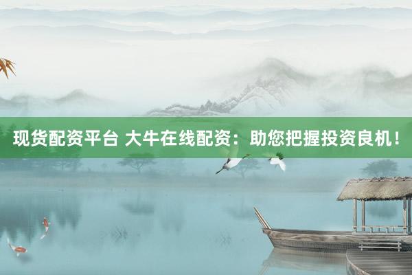 现货配资平台 大牛在线配资：助您把握投资良机！