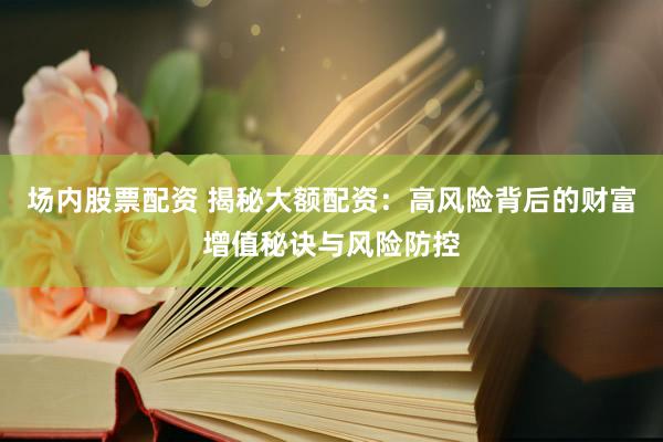 场内股票配资 揭秘大额配资：高风险背后的财富增值秘诀与风险防控