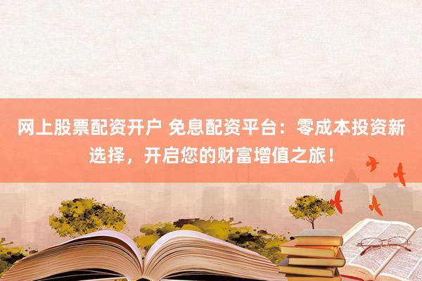 网上股票配资开户 免息配资平台：零成本投资新选择，开启您的财富增值之旅！