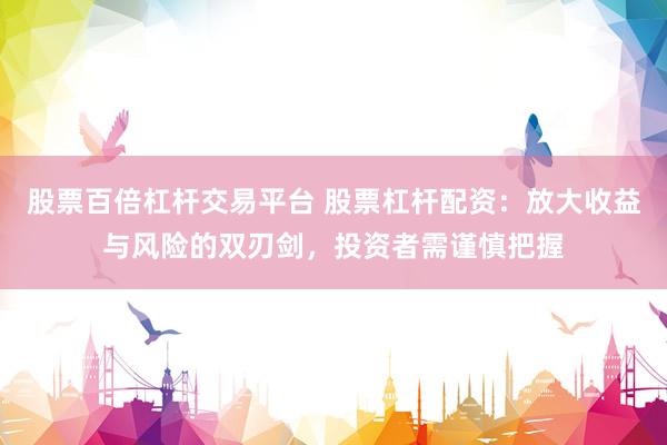 股票百倍杠杆交易平台 股票杠杆配资：放大收益与风险的双刃剑，投资者需谨慎把握