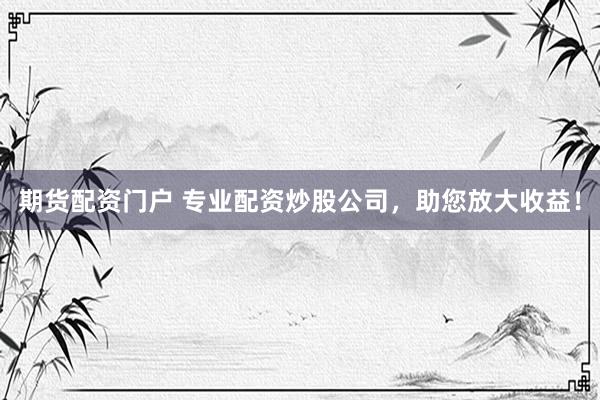 期货配资门户 专业配资炒股公司，助您放大收益！