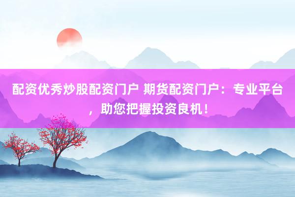 配资优秀炒股配资门户 期货配资门户：专业平台，助您把握投资良机！