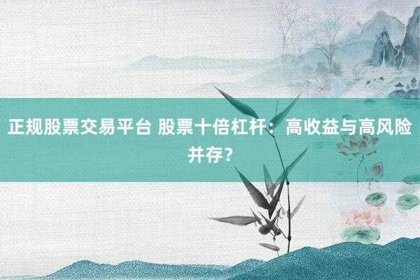 正规股票交易平台 股票十倍杠杆：高收益与高风险并存？