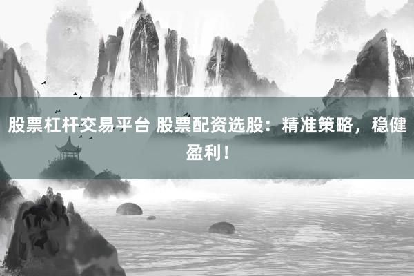 股票杠杆交易平台 股票配资选股：精准策略，稳健盈利！