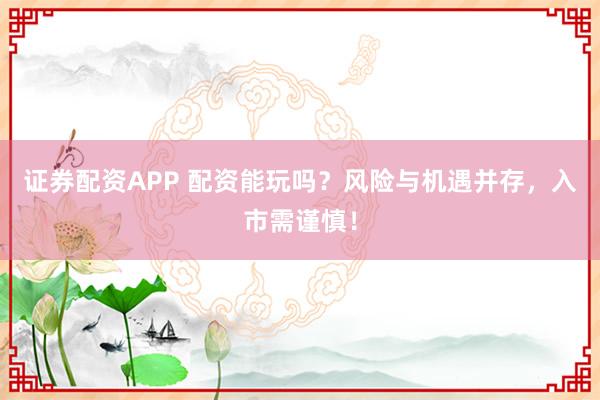证券配资APP 配资能玩吗？风险与机遇并存，入市需谨慎！