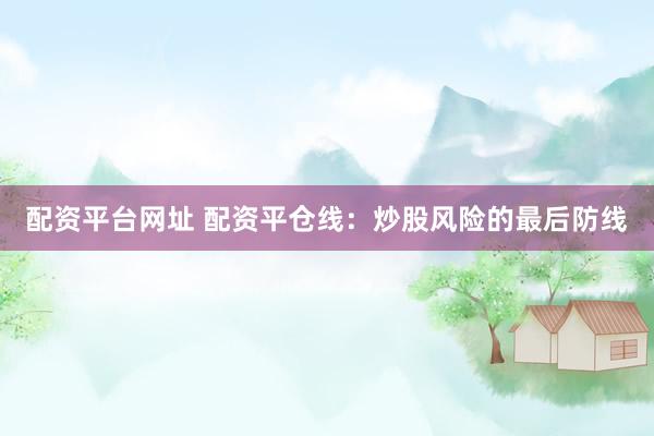 配资平台网址 配资平仓线：炒股风险的最后防线
