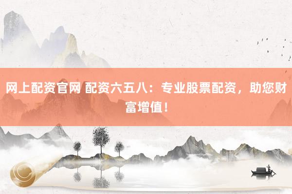 网上配资官网 配资六五八：专业股票配资，助您财富增值！