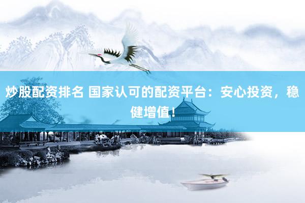 炒股配资排名 国家认可的配资平台：安心投资，稳健增值！