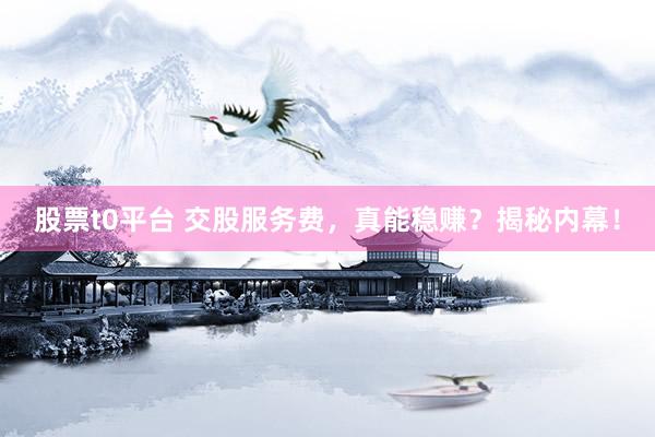股票t0平台 交股服务费，真能稳赚？揭秘内幕！