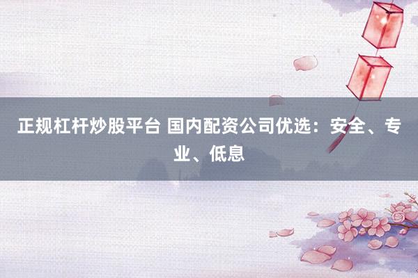 正规杠杆炒股平台 国内配资公司优选：安全、专业、低息