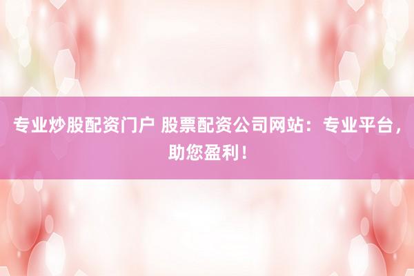 专业炒股配资门户 股票配资公司网站：专业平台，助您盈利！
