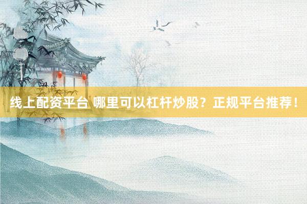 线上配资平台 哪里可以杠杆炒股？正规平台推荐！