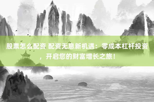 股票怎么配资 配资无息新机遇：零成本杠杆投资，开启您的财富增长之旅！