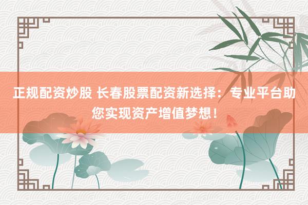 正规配资炒股 长春股票配资新选择：专业平台助您实现资产增值梦想！