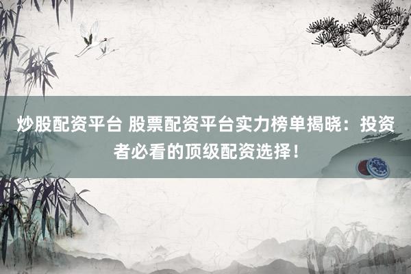 炒股配资平台 股票配资平台实力榜单揭晓：投资者必看的顶级配资选择！