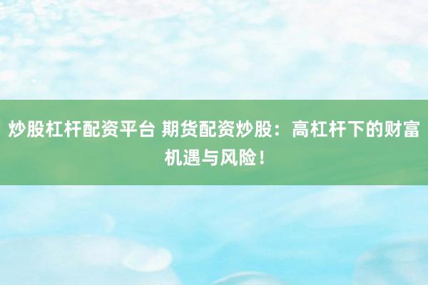 炒股杠杆配资平台 期货配资炒股：高杠杆下的财富机遇与风险！