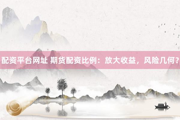 配资平台网址 期货配资比例：放大收益，风险几何？