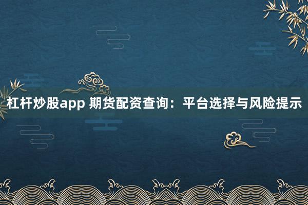 杠杆炒股app 期货配资查询：平台选择与风险提示