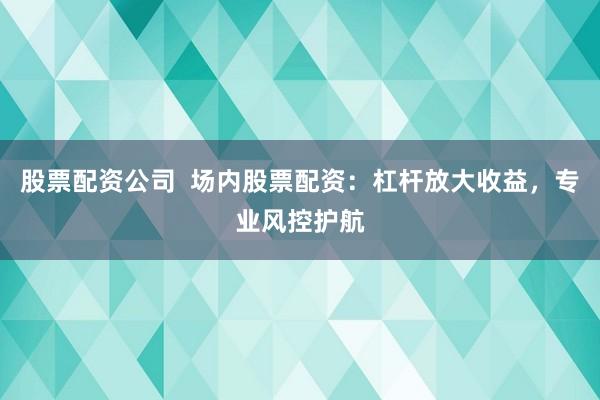 股票配资公司  场内股票配资：杠杆放大收益，专业风控护航