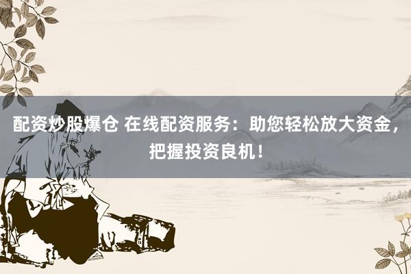 配资炒股爆仓 在线配资服务：助您轻松放大资金，把握投资良机！
