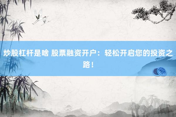 炒股杠杆是啥 股票融资开户：轻松开启您的投资之路！