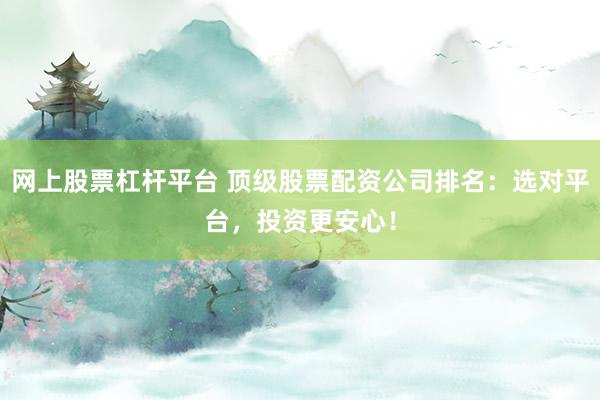 网上股票杠杆平台 顶级股票配资公司排名：选对平台，投资更安心！