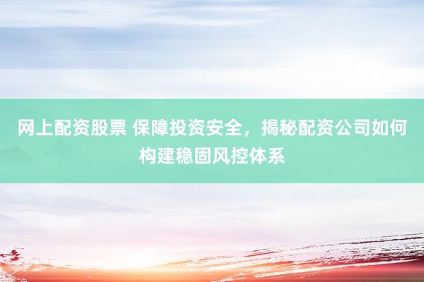 网上配资股票 保障投资安全，揭秘配资公司如何构建稳固风控体系