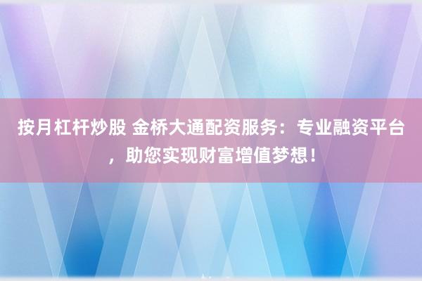 按月杠杆炒股 金桥大通配资服务：专业融资平台，助您实现财富增值梦想！