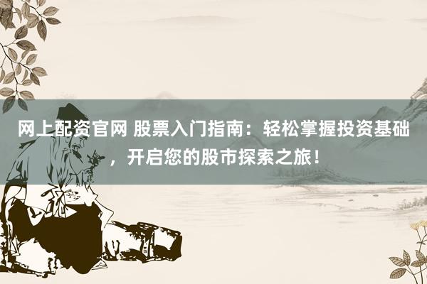 网上配资官网 股票入门指南：轻松掌握投资基础，开启您的股市探索之旅！