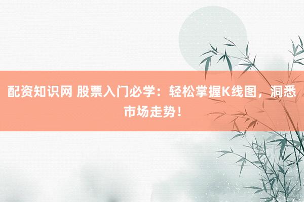 配资知识网 股票入门必学：轻松掌握K线图，洞悉市场走势！