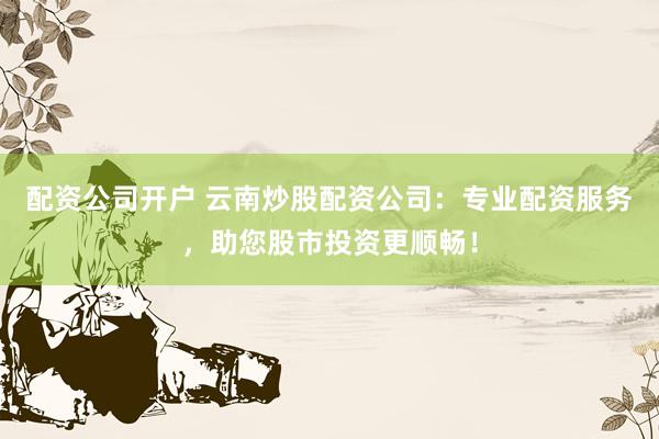 配资公司开户 云南炒股配资公司：专业配资服务，助您股市投资更顺畅！