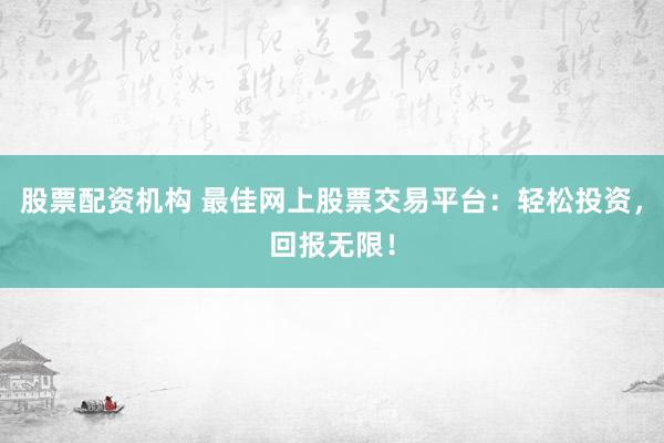 股票配资机构 最佳网上股票交易平台：轻松投资，回报无限！
