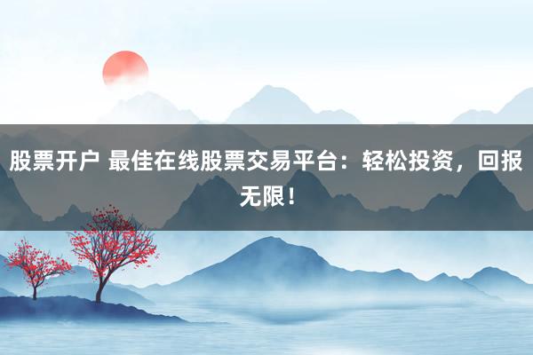 股票开户 最佳在线股票交易平台：轻松投资，回报无限！