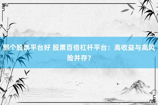 那个股票平台好 股票百倍杠杆平台：高收益与高风险并存？