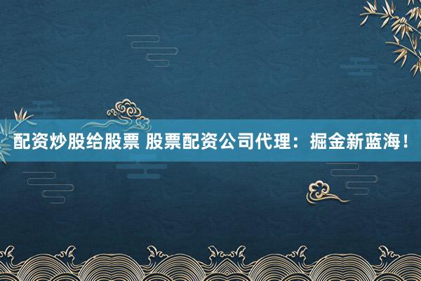 配资炒股给股票 股票配资公司代理：掘金新蓝海！