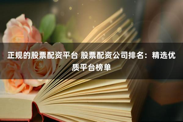 正规的股票配资平台 股票配资公司排名：精选优质平台榜单