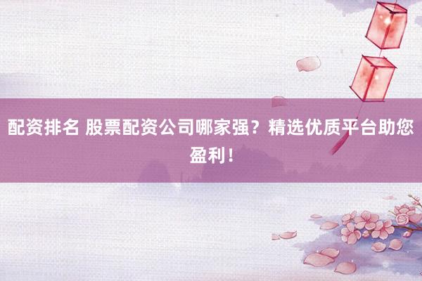 配资排名 股票配资公司哪家强？精选优质平台助您盈利！