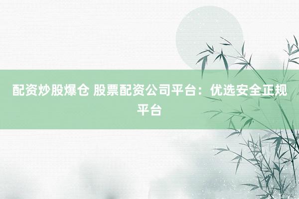 配资炒股爆仓 股票配资公司平台：优选安全正规平台