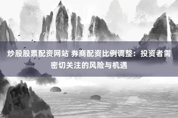 炒股股票配资网站 券商配资比例调整：投资者需密切关注的风险与机遇