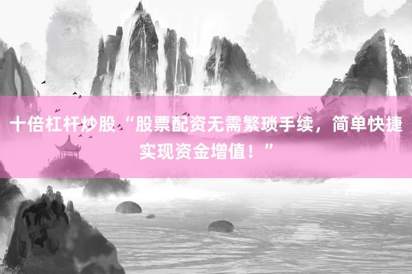 十倍杠杆炒股 “股票配资无需繁琐手续，简单快捷实现资金增值！”