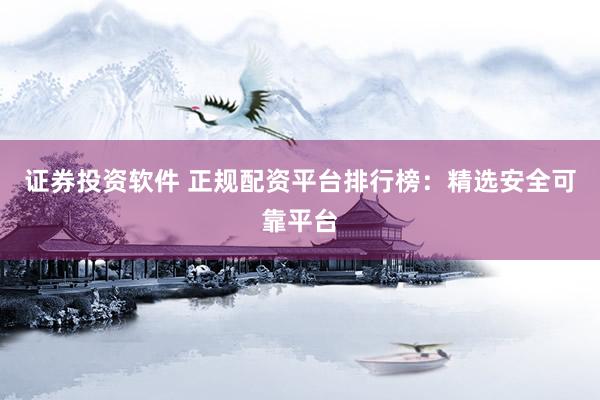证券投资软件 正规配资平台排行榜：精选安全可靠平台