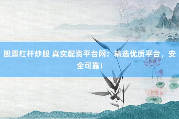 股票杠杆炒股 真实配资平台网：精选优质平台，安全可靠！