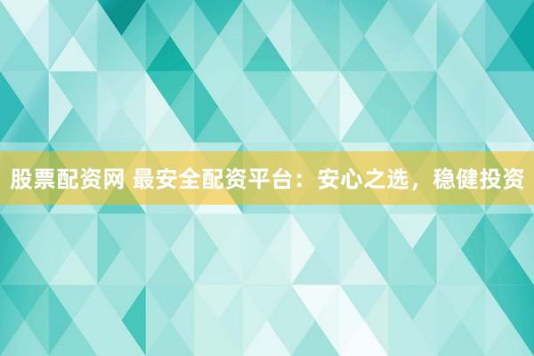 股票配资网 最安全配资平台：安心之选，稳健投资