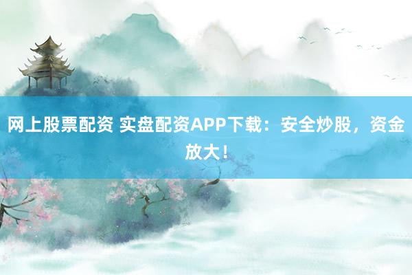 网上股票配资 实盘配资APP下载：安全炒股，资金放大！