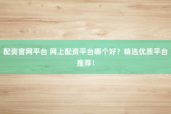 配资官网平台 网上配资平台哪个好？精选优质平台推荐！