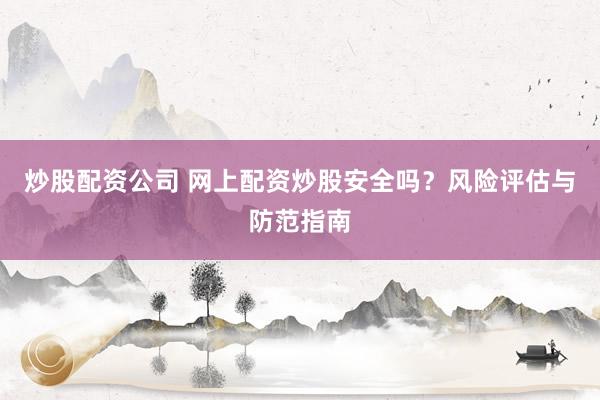 炒股配资公司 网上配资炒股安全吗？风险评估与防范指南