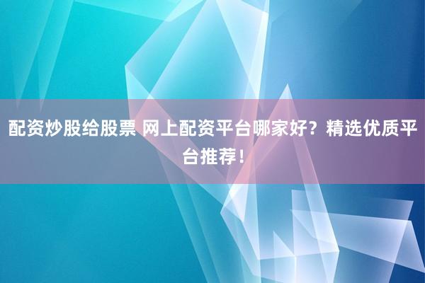 配资炒股给股票 网上配资平台哪家好？精选优质平台推荐！