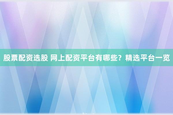 股票配资选股 网上配资平台有哪些？精选平台一览